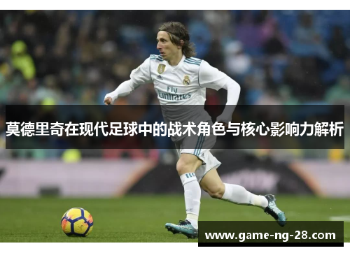 莫德里奇在现代足球中的战术角色与核心影响力解析 莫德里奇在现代足球中的战术角色与核心影响力解析