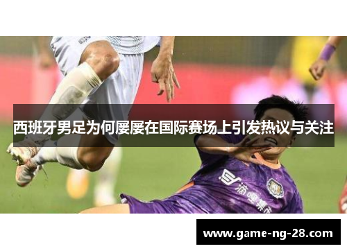 西班牙男足为何屡屡在国际赛场上引发热议与关注