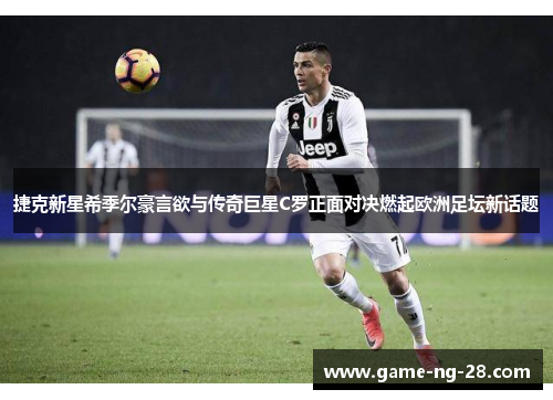 捷克新星希季尔豪言欲与传奇巨星C罗正面对决燃起欧洲足坛新话题