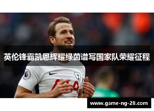 英伦锋霸凯恩辉耀绿茵谱写国家队荣耀征程
