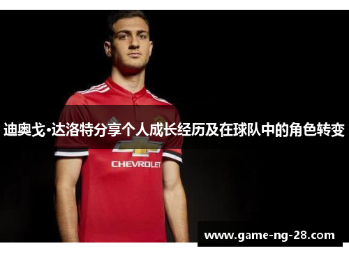 迪奥戈·达洛特分享个人成长经历及在球队中的角色转变 迪奥戈·达洛特分享个人成长经历及在球队中的角色转变