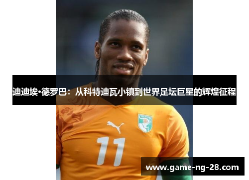 迪迪埃·德罗巴：从科特迪瓦小镇到世界足坛巨星的辉煌征程