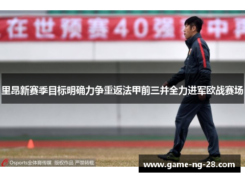 里昂新赛季目标明确力争重返法甲前三并全力进军欧战赛场