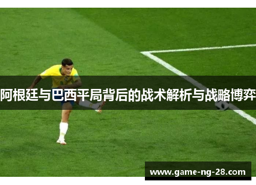 阿根廷与巴西平局背后的战术解析与战略博弈