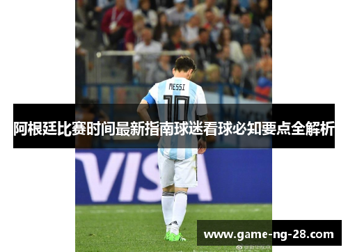 阿根廷比赛时间最新指南球迷看球必知要点全解析