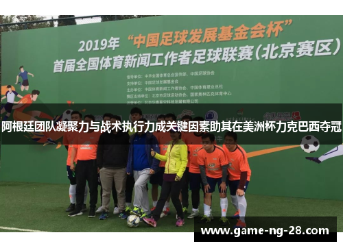 阿根廷团队凝聚力与战术执行力成关键因素助其在美洲杯力克巴西夺冠