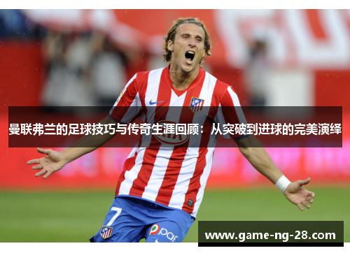 曼联弗兰的足球技巧与传奇生涯回顾：从突破到进球的完美演绎
