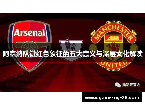 阿森纳队徽红色象征的五大意义与深层文化解读 阿森纳队徽红色象征的五大意义与深层文化解读