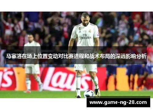 马塞洛在场上位置变动对比赛进程和战术布局的深远影响分析 马塞洛在场上位置变动对比赛进程和战术布局的深远影响分析