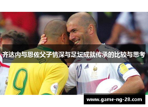 齐达内与恩佐父子情深与足坛成就传承的比较与思考