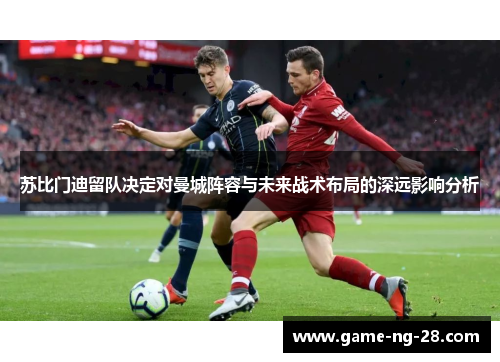 苏比门迪留队决定对曼城阵容与未来战术布局的深远影响分析