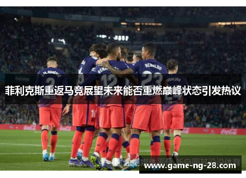 菲利克斯重返马竞展望未来能否重燃巅峰状态引发热议