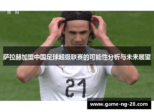 萨拉赫加盟中国足球超级联赛的可能性分析与未来展望 萨拉赫加盟中国足球超级联赛的可能性分析与未来展望