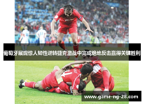 葡萄牙展现惊人韧性逆转捷克激战中完成绝地反击赢得关键胜利