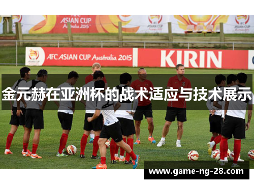 金元赫在亚洲杯的战术适应与技术展示