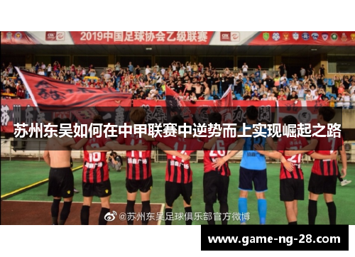 苏州东吴如何在中甲联赛中逆势而上实现崛起之路 苏州东吴如何在中甲联赛中逆势而上实现崛起之路