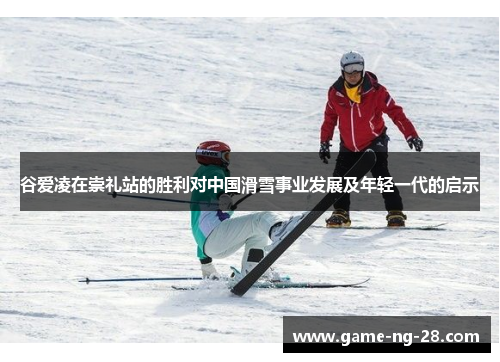谷爱凌在崇礼站的胜利对中国滑雪事业发展及年轻一代的启示