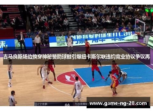 吉马良斯场边换穿神秘赞助球鞋引爆纽卡斯尔联违约竞业协议争议再 吉马良斯场边换穿神秘赞助球鞋引爆纽卡斯尔联违约竞业协议争议再