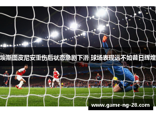 埃斯图皮尼安重伤后状态急剧下滑 球场表现远不如昔日辉煌 埃斯图皮尼安重伤后状态急剧下滑 球场表现远不如昔日辉煌