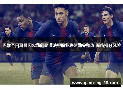 巴黎圣日耳曼因欠薪问题遭法甲职业联盟勒令整改 面临扣分风险
