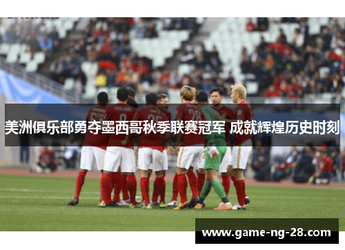 美洲俱乐部勇夺墨西哥秋季联赛冠军 成就辉煌历史时刻