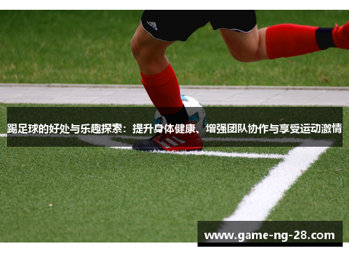 踢足球的好处与乐趣探索：提升身体健康、增强团队协作与享受运动激情