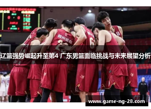 辽篮强势崛起升至第4 广东男篮面临挑战与未来展望分析
