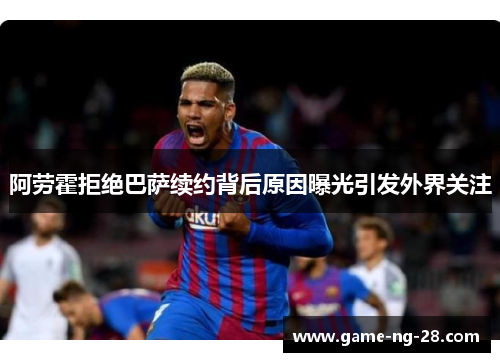 阿劳霍拒绝巴萨续约背后原因曝光引发外界关注