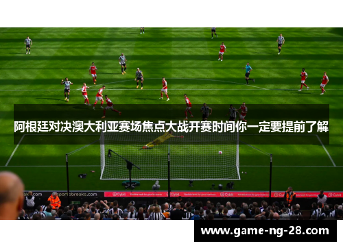 阿根廷对决澳大利亚赛场焦点大战开赛时间你一定要提前了解