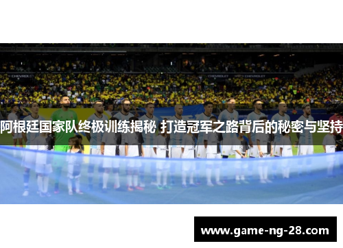 阿根廷国家队终极训练揭秘 打造冠军之路背后的秘密与坚持