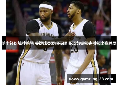 骑士轻松战胜鹈鹕 关键球员表现亮眼 多项数据领先引领比赛胜局