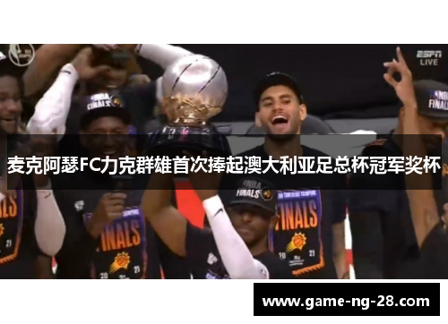 麦克阿瑟FC力克群雄首次捧起澳大利亚足总杯冠军奖杯