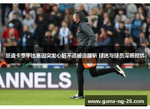 恩迪卡意甲比赛因突发心脏不适被迫腰斩 球迷与球员深感担忧