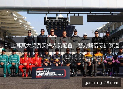 F1土耳其大奖赛安保人员配置,警力翻倍守护赛道 F1土耳其大奖赛安保人员配置,警力翻倍守护赛道