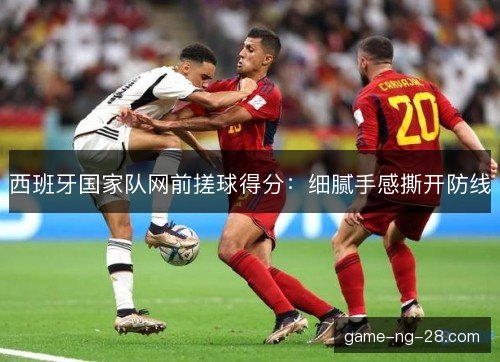 西班牙国家队网前搓球得分:细腻手感撕开防线 西班牙国家队网前搓球得分:细腻手感撕开防线